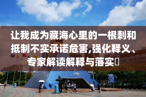 讓我成為藏海心里的一根刺和抵制不實承諾危害,強(qiáng)化釋義、專家解讀解釋與落實?
