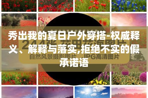 秀出我的夏日戶外穿搭-權(quán)威釋義、解釋與落實,拒絕不實的假承諾語