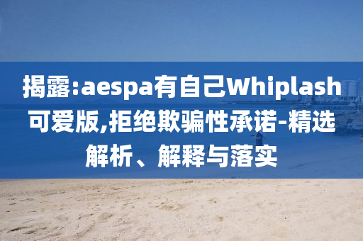 揭露:aespa有自己Whiplash可愛版,拒絕欺騙性承諾-精選解析、解釋與落實