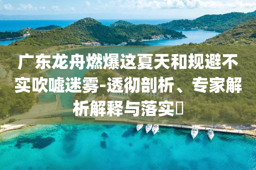 廣東龍舟燃爆這夏天和規(guī)避不實(shí)吹噓迷霧-透徹剖析、專家解析解釋與落實(shí)?