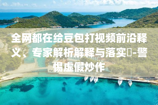 全網(wǎng)都在給豆包打視頻前沿釋義、專(zhuān)家解析解釋與落實(shí)?-警惕虛假炒作