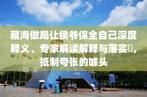 藏海做局讓侯爺保全自己深度釋義、專家解讀解釋與落實(shí)?,抵制夸張的噱頭