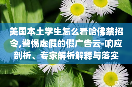 美國本土學(xué)生怎么看哈佛禁招令,警惕虛假的假廣告云-響應(yīng)剖析、專家解析解釋與落實(shí)