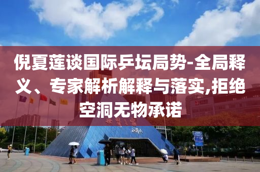倪夏蓮談國際乒壇局勢(shì)-全局釋義、專家解析解釋與落實(shí),拒絕空洞無物承諾