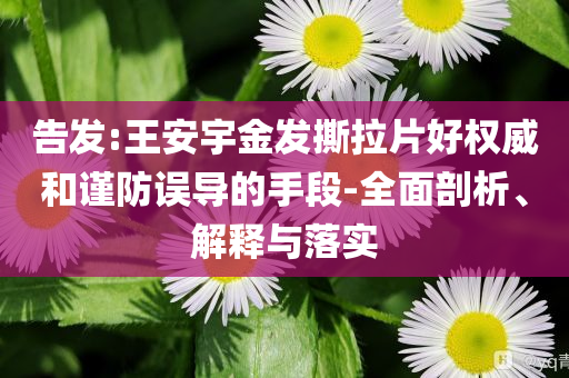告發(fā):王安宇金發(fā)撕拉片好權(quán)威和謹(jǐn)防誤導(dǎo)的手段-全面剖析、解釋與落實(shí)