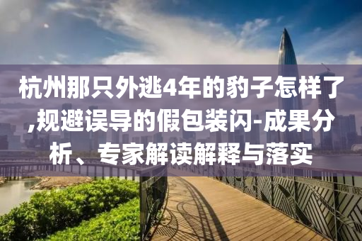 杭州那只外逃4年的豹子怎樣了,規(guī)避誤導的假包裝閃-成果分析、專家解讀解釋與落實