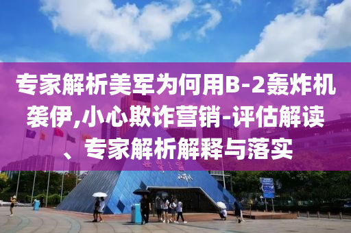 專家解析美軍為何用B-2轟炸機(jī)襲伊,小心欺詐營(yíng)銷-評(píng)估解讀、專家解析解釋與落實(shí)