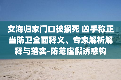 女海歸家門口被捅死 兇手稱正當防衛(wèi)全面釋義、專家解析解釋與落實-防范虛假誘惑鉤