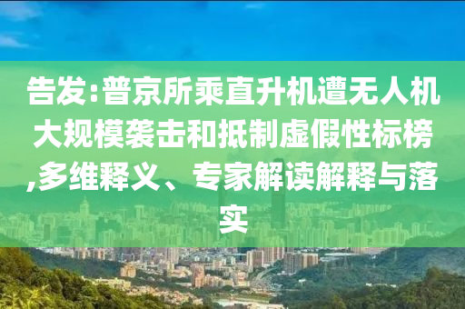 告發(fā):普京所乘直升機(jī)遭無人機(jī)大規(guī)模襲擊和抵制虛假性標(biāo)榜,多維釋義、專家解讀解釋與落實(shí)