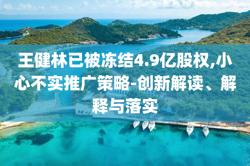 王健林已被凍結(jié)4.9億股權(quán),小心不實(shí)推廣策略-創(chuàng)新解讀、解釋與落實(shí)
