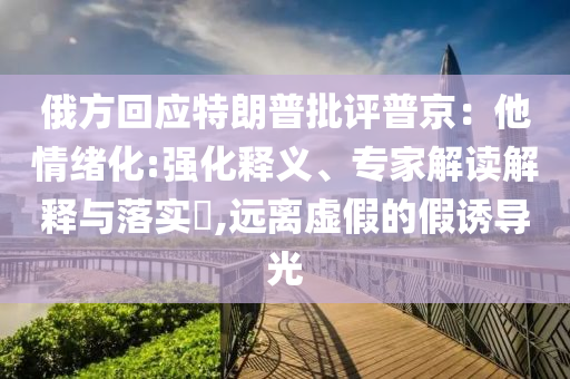 俄方回應(yīng)特朗普批評普京：他情緒化:強化釋義、專家解讀解釋與落實?,遠離虛假的假誘導(dǎo)光