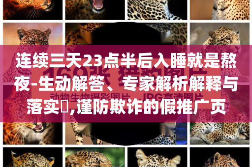 連續(xù)三天23點半后入睡就是熬夜-生動解答、專家解析解釋與落實?,謹(jǐn)防欺詐的假推廣頁