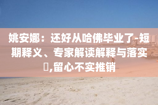 姚安娜：還好從哈佛畢業(yè)了-短期釋義、專家解讀解釋與落實?,留心不實推銷