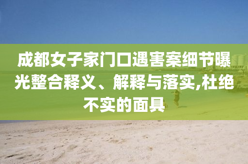 成都女子家門口遇害案細(xì)節(jié)曝光整合釋義、解釋與落實(shí),杜絕不實(shí)的面具