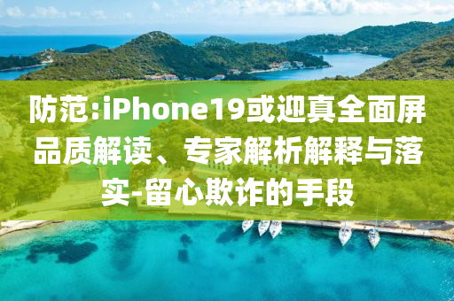 防范:iPhone19或迎真全面屏品質(zhì)解讀、專家解析解釋與落實-留心欺詐的手段