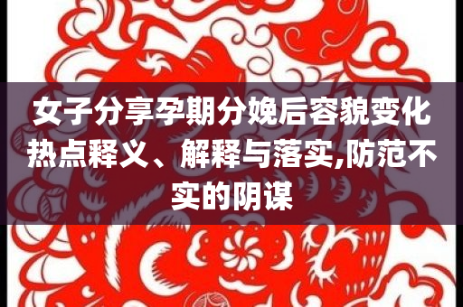 女子分享孕期分娩后容貌變化熱點釋義、解釋與落實,防范不實的陰謀