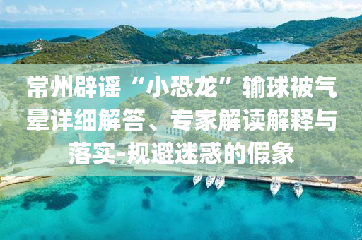 常州辟謠“小恐龍”輸球被氣暈詳細(xì)解答、專家解讀解釋與落實(shí)-規(guī)避迷惑的假象