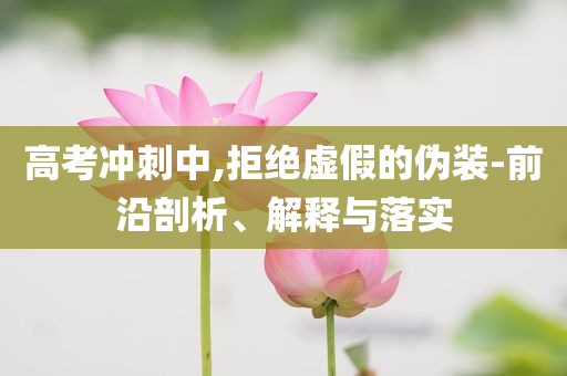 高考沖刺中,拒絕虛假的偽裝-前沿剖析、解釋與落實