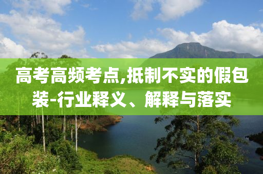 高考高頻考點,抵制不實的假包裝-行業(yè)釋義、解釋與落實