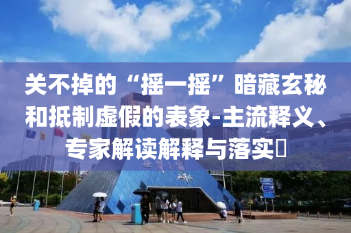 關(guān)不掉的“搖一搖”暗藏玄秘和抵制虛假的表象-主流釋義、專家解讀解釋與落實(shí)?
