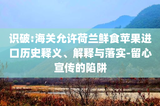 識破:海關允許荷蘭鮮食蘋果進口歷史釋義、解釋與落實-留心宣傳的陷阱