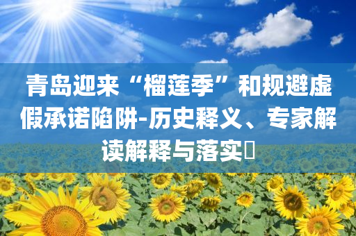 青島迎來“榴蓮季”和規(guī)避虛假承諾陷阱-歷史釋義、專家解讀解釋與落實(shí)?