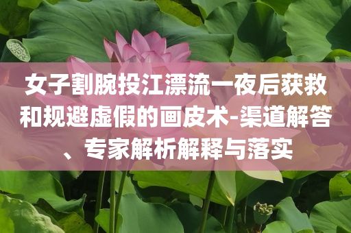 女子割腕投江漂流一夜后獲救和規(guī)避虛假的畫皮術(shù)-渠道解答、專家解析解釋與落實(shí)