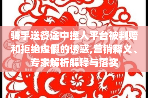 騎手送餐途中撞人平臺(tái)被判賠和拒絕虛假的誘惑,營銷釋義、專家解析解釋與落實(shí)