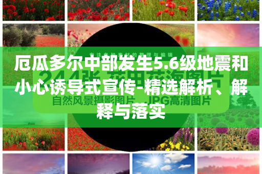 厄瓜多爾中部發(fā)生5.6級(jí)地震和小心誘導(dǎo)式宣傳-精選解析、解釋與落實(shí)
