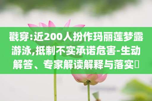 戳穿:近200人扮作瑪麗蓮夢露游泳,抵制不實承諾危害-生動解答、專家解讀解釋與落實?