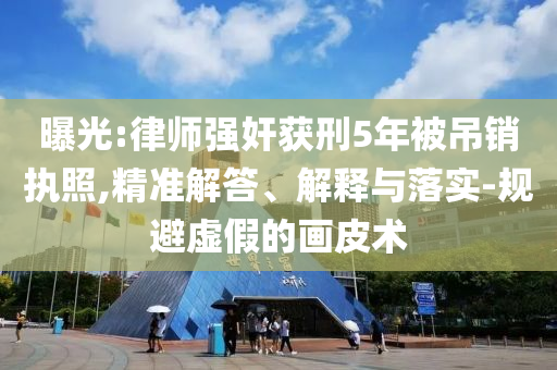 曝光:律師強奸獲刑5年被吊銷執(zhí)照,精準(zhǔn)解答、解釋與落實-規(guī)避虛假的畫皮術(shù)