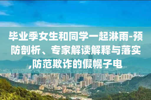畢業(yè)季女生和同學(xué)一起淋雨-預(yù)防剖析、專家解讀解釋與落實(shí),防范欺詐的假幌子電
