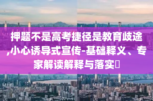 押題不是高考捷徑是教育歧途,小心誘導式宣傳-基礎(chǔ)釋義、專家解讀解釋與落實?