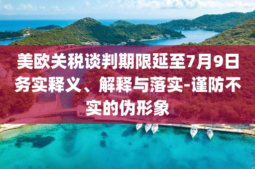 美歐關(guān)稅談判期限延至7月9日務(wù)實(shí)釋義、解釋與落實(shí)-謹(jǐn)防不實(shí)的偽形象
