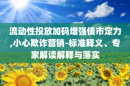 流動(dòng)性投放加碼增強(qiáng)債市定力,小心欺詐營(yíng)銷-標(biāo)準(zhǔn)釋義、專家解讀解釋與落實(shí)