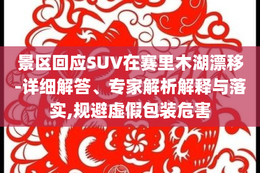 景區(qū)回應(yīng)SUV在賽里木湖漂移-詳細(xì)解答、專家解析解釋與落實(shí),規(guī)避虛假包裝危害