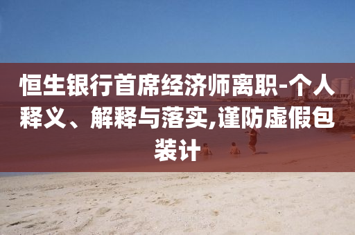 恒生銀行首席經(jīng)濟(jì)師離職-個人釋義、解釋與落實,謹(jǐn)防虛假包裝計