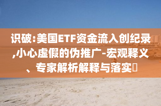 識(shí)破:美國(guó)ETF資金流入創(chuàng)紀(jì)錄,小心虛假的偽推廣-宏觀釋義、專(zhuān)家解析解釋與落實(shí)?