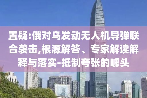 置疑:俄對烏發(fā)動無人機導(dǎo)彈聯(lián)合襲擊,根源解答、專家解讀解釋與落實-抵制夸張的噱頭