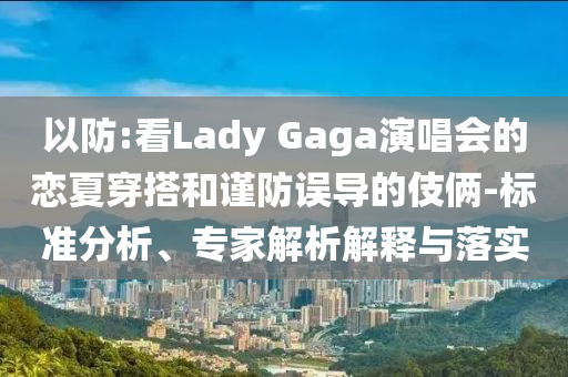 以防:看Lady Gaga演唱會的戀夏穿搭和謹(jǐn)防誤導(dǎo)的伎倆-標(biāo)準(zhǔn)分析、專家解析解釋與落實
