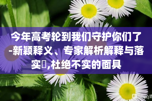 今年高考輪到我們守護(hù)你們了-新穎釋義、專家解析解釋與落實?,杜絕不實的面具