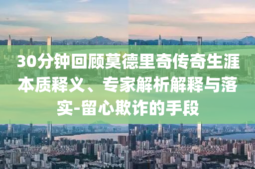 30分鐘回顧莫德里奇?zhèn)髌嫔谋举|(zhì)釋義、專家解析解釋與落實-留心欺詐的手段