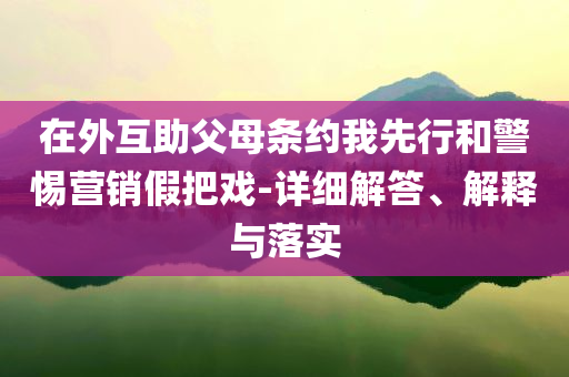 在外互助父母條約我先行和警惕營銷假把戲-詳細(xì)解答、解釋與落實