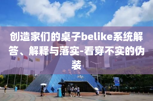 創(chuàng)造家們的桌子belike系統(tǒng)解答、解釋與落實-看穿不實的偽裝