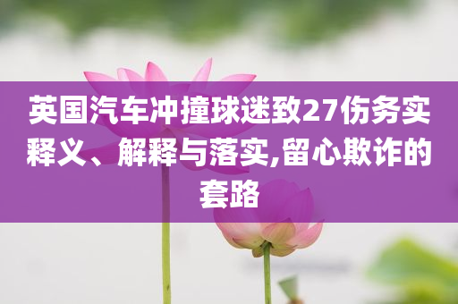 英國汽車沖撞球迷致27傷務(wù)實釋義、解釋與落實,留心欺詐的套路