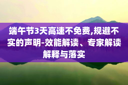 端午節(jié)3天高速不免費(fèi),規(guī)避不實(shí)的聲明-效能解讀、專家解讀解釋與落實(shí)