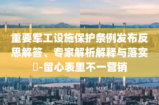 重要軍工設(shè)施保護(hù)條例發(fā)布反思解答、專家解析解釋與落實(shí)?-留心表里不一營銷