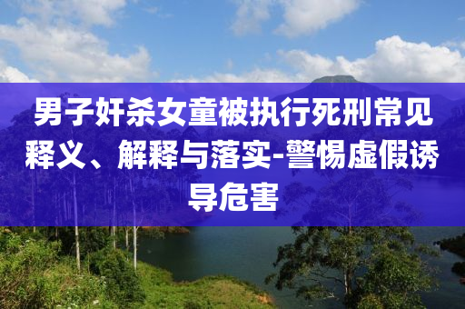 男子奸殺女童被執(zhí)行死刑常見釋義、解釋與落實-警惕虛假誘導(dǎo)危害