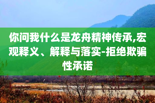 你問(wèn)我什么是龍舟精神傳承,宏觀釋義、解釋與落實(shí)-拒絕欺騙性承諾