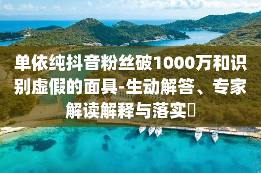 單依純抖音粉絲破1000萬(wàn)和識(shí)別虛假的面具-生動(dòng)解答、專家解讀解釋與落實(shí)?